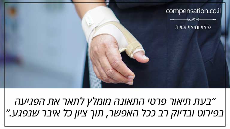 בעת תיאור פרטי התאונה מומלץ לתאר את הפגיעה בפירוט ובדיוק רב ככל האפשר, תוך ציון כל איבר שנפגע