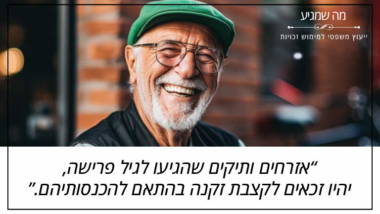 אזרחים ותיקים שהגיעו לגיל פרישה, יהיו זכאים לקצבת זקנה בהתאם להכנסותיהם
